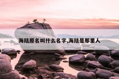 海陆原名叫什么名字,海陆是那里人