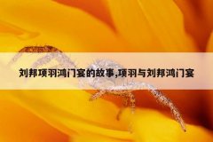 刘邦项羽鸿门宴的故事,项羽与刘邦鸿门宴