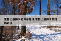 世界上最伟大的母亲是谁,世界上最伟大的妈妈说