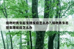 接吻时男生起生理反应怎么办?,接吻男生出现生理