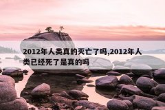 2012年人类真的灭亡了吗,2012年人类已经死了是真