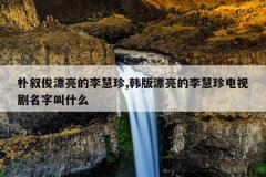 朴叙俊漂亮的李慧珍,韩版漂亮的李慧珍电视剧名