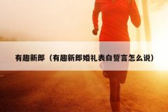 有趣新郎（有趣新郎婚礼表白誓言怎么说）