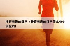 神奇有趣的汉字（神奇有趣的汉字作文400字左右）