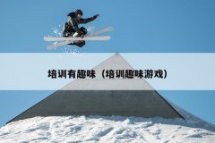 培训有趣味（培训趣味游戏）