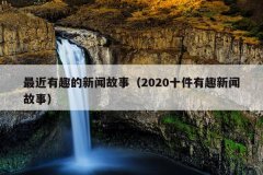 最近有趣的新闻故事（2020十件有趣新闻故事）