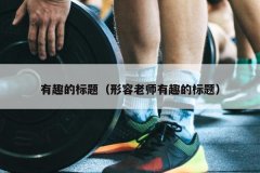 有趣的标题（形容老师有趣的标题）