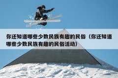 你还知道哪些少数民族有趣的民俗（你还知道哪
